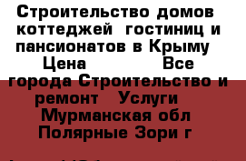 Строительство домов, коттеджей, гостиниц и пансионатов в Крыму › Цена ­ 35 000 - Все города Строительство и ремонт » Услуги   . Мурманская обл.,Полярные Зори г.